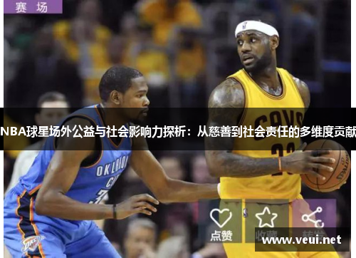 NBA球星场外公益与社会影响力探析：从慈善到社会责任的多维度贡献
