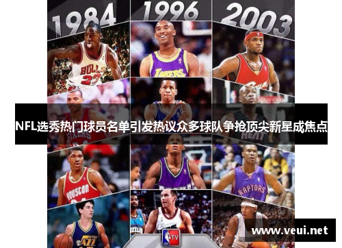 NFL选秀热门球员名单引发热议众多球队争抢顶尖新星成焦点