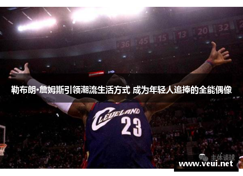 勒布朗·詹姆斯引领潮流生活方式 成为年轻人追捧的全能偶像