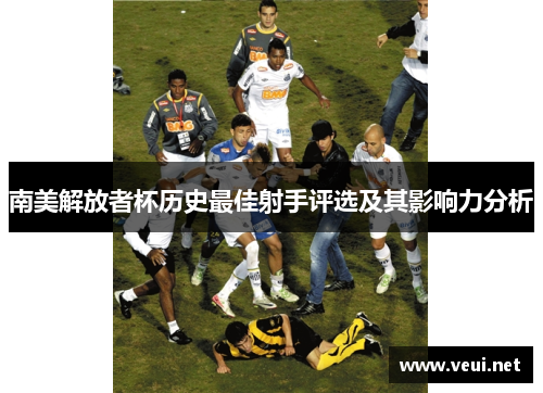南美解放者杯历史最佳射手评选及其影响力分析