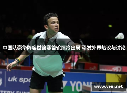 中国队豪华阵容世锦赛首轮爆冷出局 引发外界热议与讨论