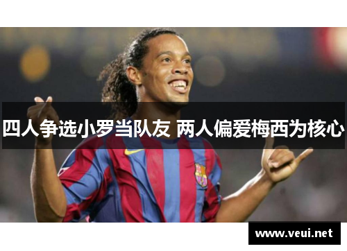 四人争选小罗当队友 两人偏爱梅西为核心