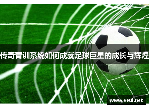 传奇青训系统如何成就足球巨星的成长与辉煌