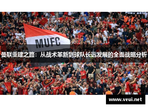 曼联重建之路：从战术革新到球队长远发展的全面战略分析