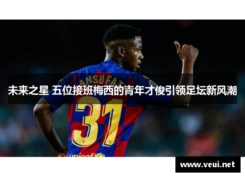 未来之星 五位接班梅西的青年才俊引领足坛新风潮