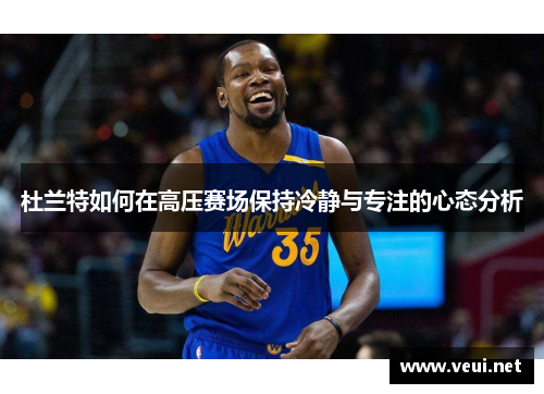 杜兰特如何在高压赛场保持冷静与专注的心态分析