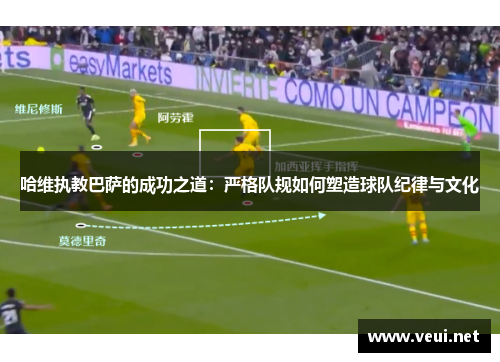 哈维执教巴萨的成功之道：严格队规如何塑造球队纪律与文化