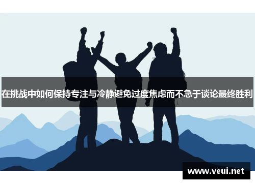 在挑战中如何保持专注与冷静避免过度焦虑而不急于谈论最终胜利