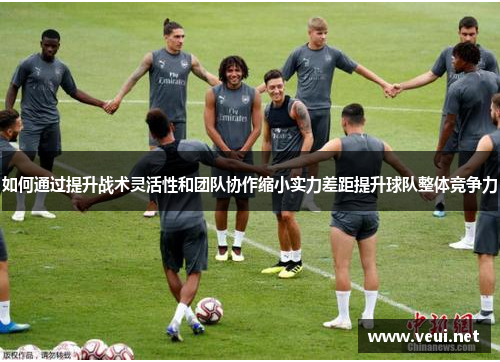 如何通过提升战术灵活性和团队协作缩小实力差距提升球队整体竞争力