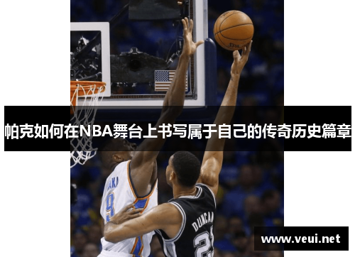 帕克如何在NBA舞台上书写属于自己的传奇历史篇章