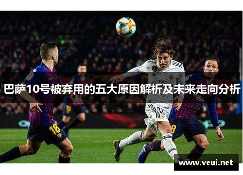 巴萨10号被弃用的五大原因解析及未来走向分析