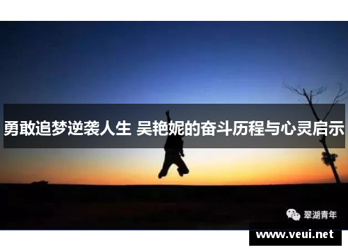 勇敢追梦逆袭人生 吴艳妮的奋斗历程与心灵启示