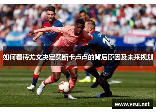 如何看待尤文决定买断卡卢卢的背后原因及未来规划