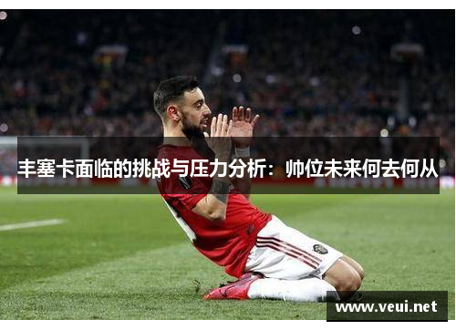 丰塞卡面临的挑战与压力分析：帅位未来何去何从