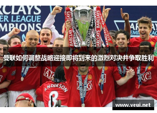 曼联如何调整战略迎接即将到来的激烈对决并争取胜利