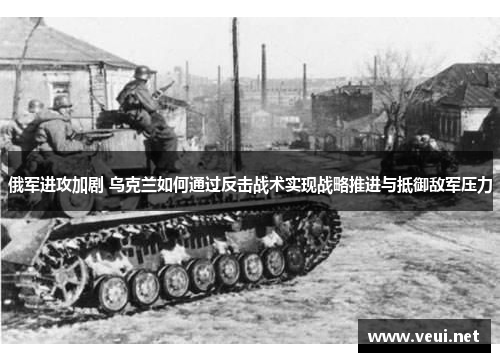 俄军进攻加剧 乌克兰如何通过反击战术实现战略推进与抵御敌军压力
