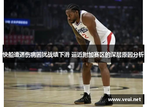 快船遭遇伤病困扰战绩下滑 逼近附加赛区的深层原因分析