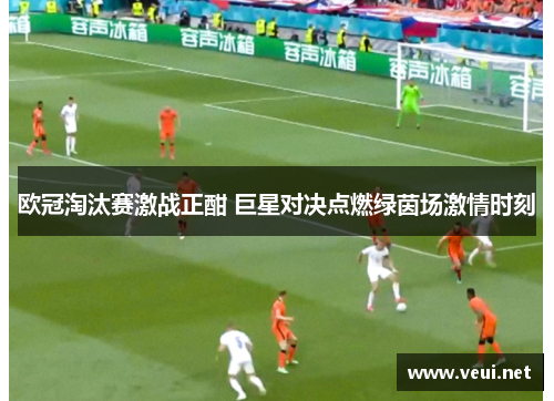 欧冠淘汰赛激战正酣 巨星对决点燃绿茵场激情时刻