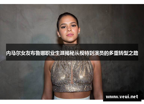 内马尔女友布鲁娜职业生涯揭秘从模特到演员的多重转型之路