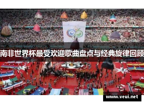 南非世界杯最受欢迎歌曲盘点与经典旋律回顾