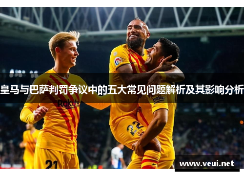 皇马与巴萨判罚争议中的五大常见问题解析及其影响分析 皇马与巴萨判罚争议中的五大常见问题解析及其影响分析