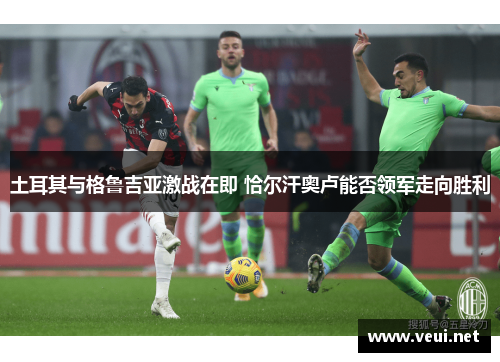 土耳其与格鲁吉亚激战在即 恰尔汗奥卢能否领军走向胜利