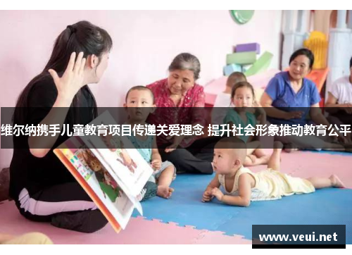维尔纳携手儿童教育项目传递关爱理念 提升社会形象推动教育公平