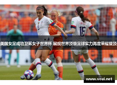 美国女足成功卫冕女子世界杯 展现世界顶级足球实力再度荣耀登顶