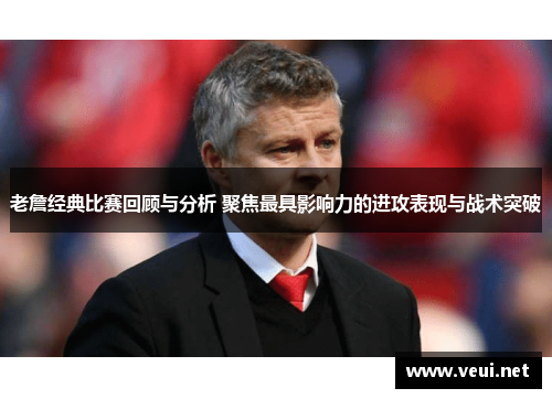 老詹经典比赛回顾与分析 聚焦最具影响力的进攻表现与战术突破
