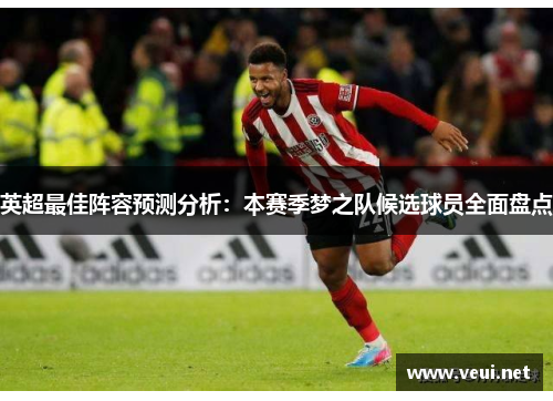 英超最佳阵容预测分析：本赛季梦之队候选球员全面盘点