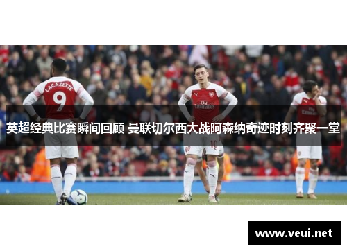 英超经典比赛瞬间回顾 曼联切尔西大战阿森纳奇迹时刻齐聚一堂