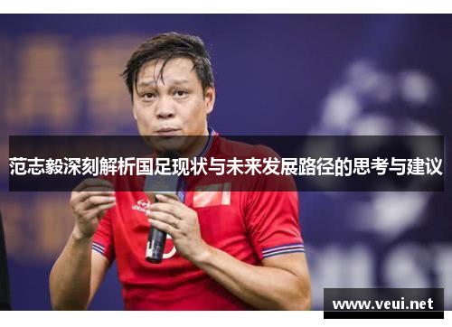 范志毅深刻解析国足现状与未来发展路径的思考与建议