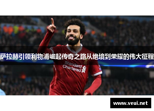 萨拉赫引领利物浦崛起传奇之路从绝境到荣耀的伟大征程 萨拉赫引领利物浦崛起传奇之路从绝境到荣耀的伟大征程