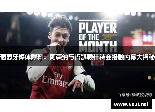 葡萄牙媒体曝料：阿森纳与哲凯赖什转会接触内幕大揭秘