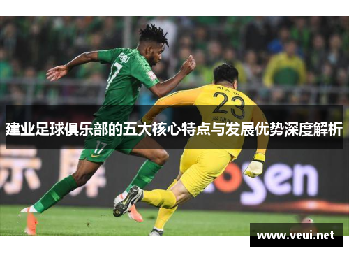 建业足球俱乐部的五大核心特点与发展优势深度解析