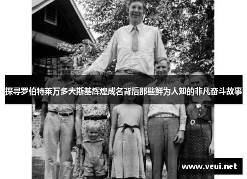 探寻罗伯特莱万多夫斯基辉煌成名背后那些鲜为人知的非凡奋斗故事 探寻罗伯特莱万多夫斯基辉煌成名背后那些鲜为人知的非凡奋斗故事