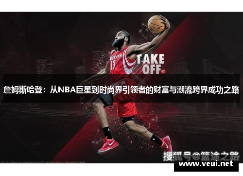 詹姆斯哈登：从NBA巨星到时尚界引领者的财富与潮流跨界成功之路